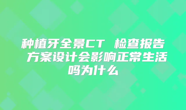 种植牙全景CT 检查报告 方案设计会影响正常生活吗为什么