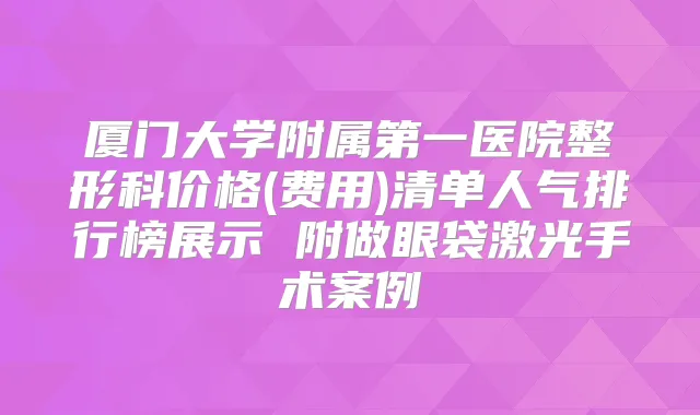 厦门大学附属第一医院整形科价格(费用)清单人气排行榜展示 附做眼袋激光手术案例