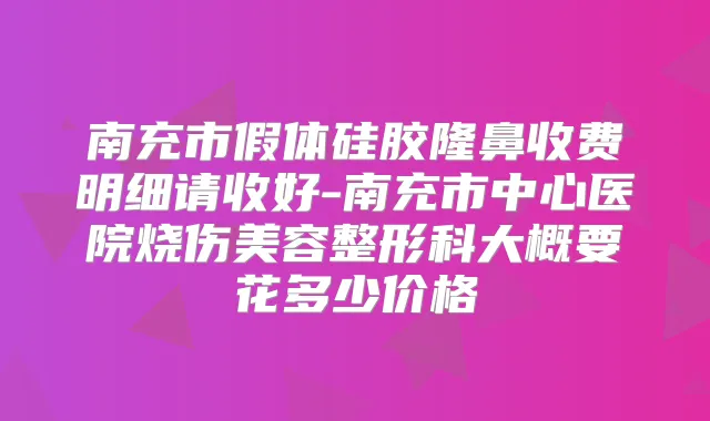 南充市假体硅胶隆鼻收费明细请收好-南充市中心医院烧伤美容整形科大概要花多少价格