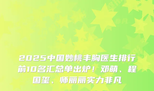 2025中国妙桃丰胸医生排行前10名汇总单出炉!邓萌、程国玺、师丽丽实力非凡