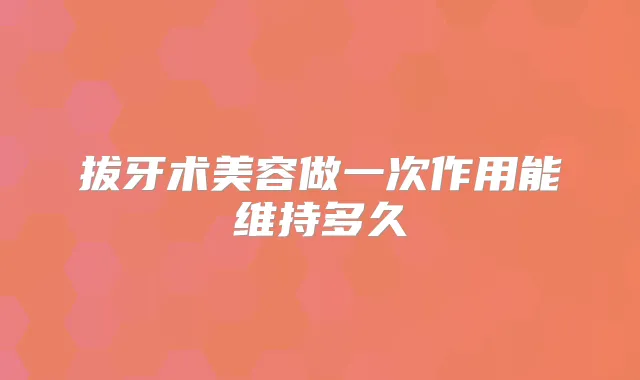 拔牙术美容做一次作用能维持多久