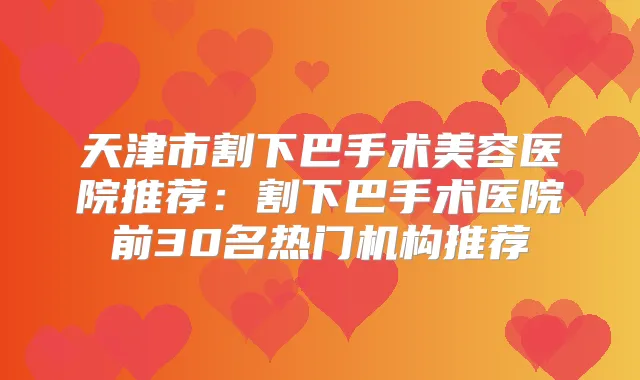 天津市割下巴手术美容医院推荐:割下巴手术医院前30名热门机构推荐