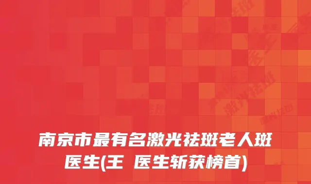 南京市有名激光祛斑老人斑医生(王珣医生斩获榜首)