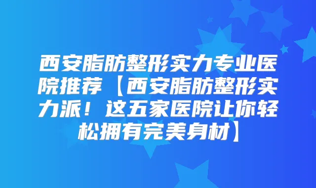 西安脂肪整形实力专业医院推荐【西安脂肪整形实力派!这五家医院让你轻松拥有身材】