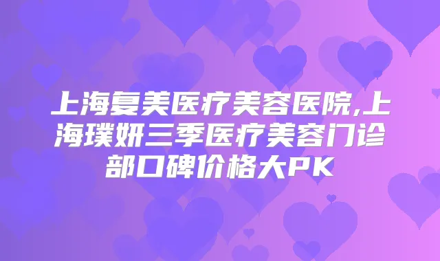 上海复美医疗美容医院,上海璞妍三季医疗美容门诊部口碑价格大PK