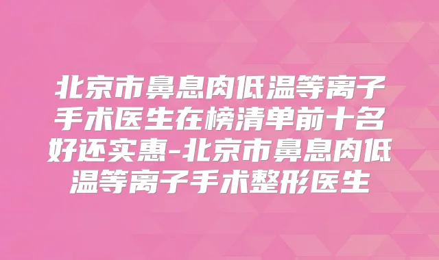 北京市鼻息肉低温等离子手术医生在榜清单前十名好还实惠-北京市鼻息肉低温等离子手术整形医生
