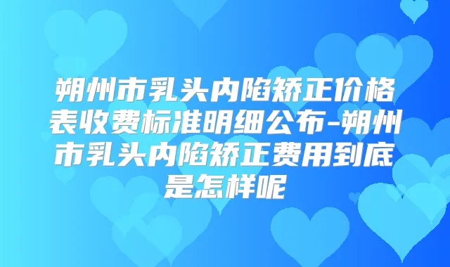 朔州市乳头内陷矫正价格表收费标准明细公布-朔州市乳头内陷矫正费用到底是怎样呢