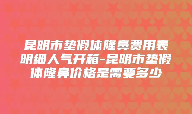 昆明市垫假体隆鼻费用表明细人气开箱-昆明市垫假体隆鼻价格是需要多少