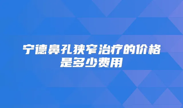 宁德鼻孔狭窄的价格是多少费用