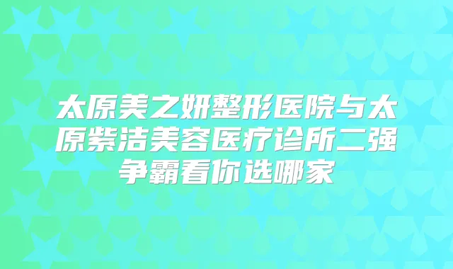 太原美之妍整形医院与太原紫洁美容医疗诊所二强争霸看你选哪家
