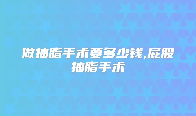 做抽脂手术要多少钱,屁股抽脂手术