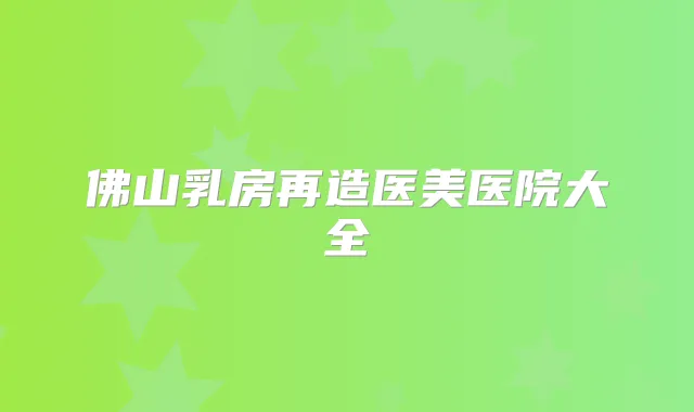 佛山乳房再造医美医院大全