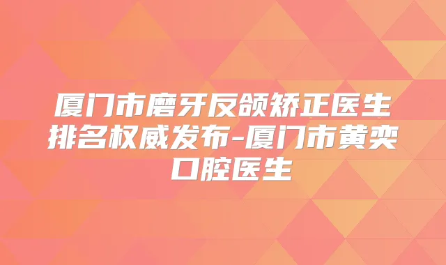 厦门市磨牙反颌矫正医生排名发布-厦门市黄奕俤口腔医生