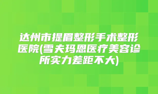 达州市提眉整形手术整形医院(雪夫玛恩医疗美容诊所实力差距不大)