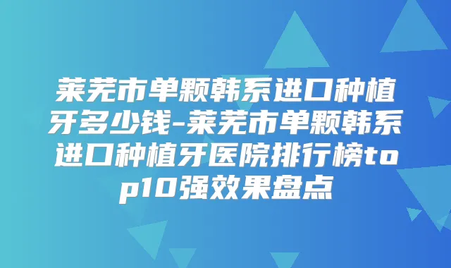 莱芜市单颗韩系进口种植牙多少钱-莱芜市单颗韩系进口种植牙医院排行榜top10果盘点