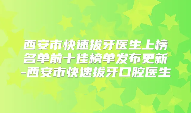 西安市快速拔牙医生上榜名单前十佳榜单发布更新-西安市快速拔牙口腔医生