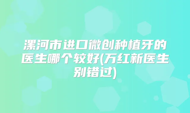 漯河市进口微创种植牙的医生哪个较好(万红新医生别错过)