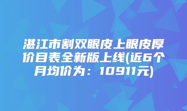湛江市割双眼皮上眼皮厚价目表全新版上线(近6个月均价为：10911元)