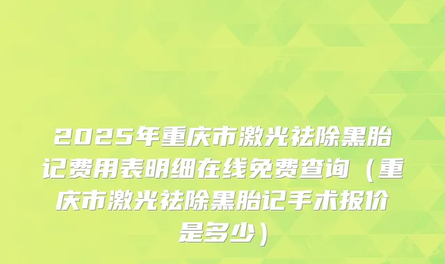 2025年重庆市激光祛除黑胎记费用表明细在线免费查询（重庆市激光祛除黑胎记手术报价是多少）