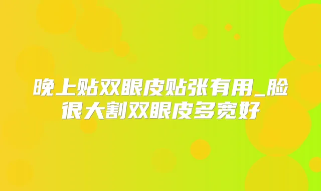 晚上贴双眼皮贴张有用_脸很大割双眼皮多宽好