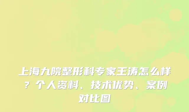 上海九院整形科专家王涛怎么样？个人资料、技术优势、案例对比图