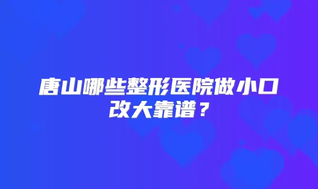 唐山哪些整形医院做小口改大靠谱?