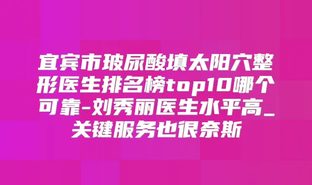 宜宾市玻尿酸填太阳穴整形医生排名榜top10哪个可靠-刘秀丽医生水平高_关键服务也很奈斯