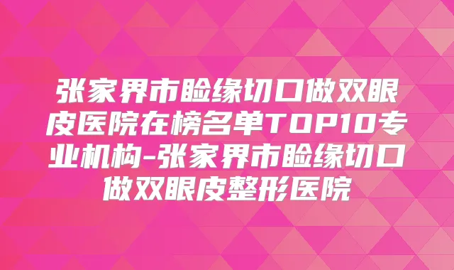 张家界市睑缘切口做双眼皮医院在榜名单TOP10专业机构-张家界市睑缘切口做双眼皮整形医院