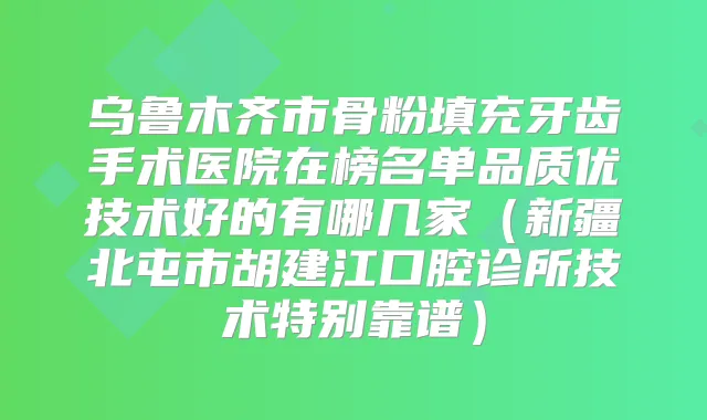 乌鲁木齐市骨粉填充牙齿手术医院在榜名单品质优技术好的有哪几家(新疆北屯市胡建江口腔诊所技术特别靠谱)