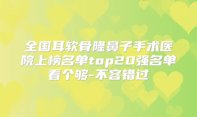 全国耳软骨隆鼻子手术医院上榜名单top20强名单看个够-不容错过