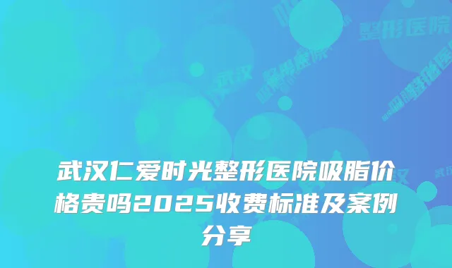 武汉仁爱时光整形医院吸脂价格贵吗2025收费标准及案例分享