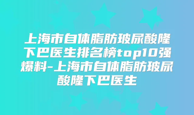 上海市自体脂肪玻尿酸隆下巴医生排名榜top10强爆料-上海市自体脂肪玻尿酸隆下巴医生