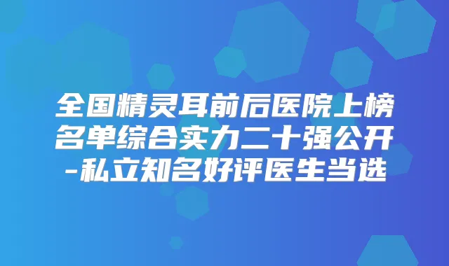 全国前后医院上榜名单综合实力二十强公开-私立知名好评医生当选