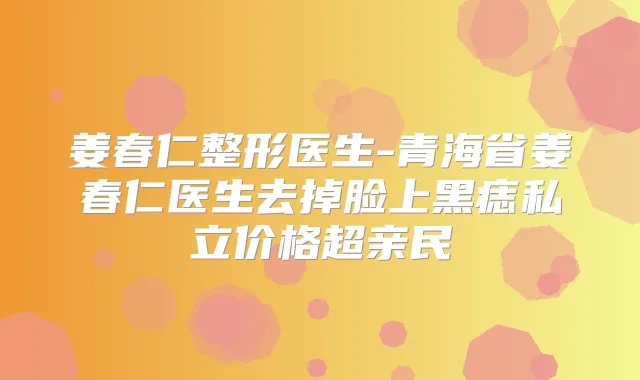 姜春仁整形医生-青海省姜春仁医生去掉脸上黑痣私立价格超亲民