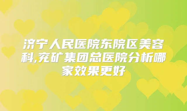 济宁人民医院东院区美容科,兖矿集团总医院分析哪家效果更好