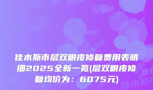 佳木斯市层双眼皮修复费用表明细2025全新一览(层双眼皮修复均价为:6075元)