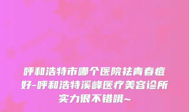 呼和浩特市哪个医院祛青春痘好-呼和浩特溪峰医疗美容诊所实力很不错哦~