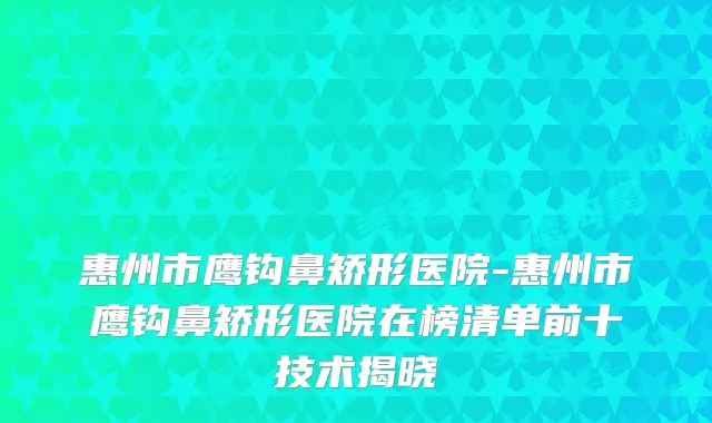 惠州市鹰钩鼻矫形医院-惠州市鹰钩鼻矫形医院在榜清单前十技术揭晓