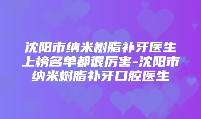 沈阳市纳米树脂补牙医生上榜名单都很厉害-沈阳市纳米树脂补牙口腔医生
