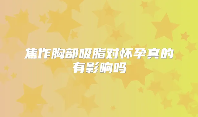 焦作胸部吸脂对怀孕真的有影响吗