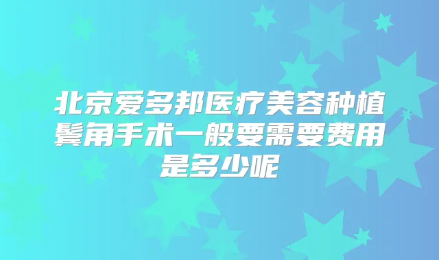 北京爱多邦医疗美容种植鬓角手术一般要需要费用是多少呢
