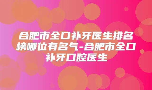 合肥市全口补牙医生排名榜哪位有名气-合肥市全口补牙口腔医生