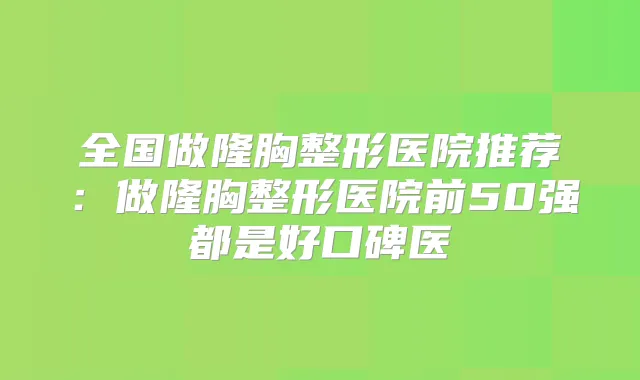 全国做隆胸整形医院推荐:做隆胸整形医院前50强都是好口碑医