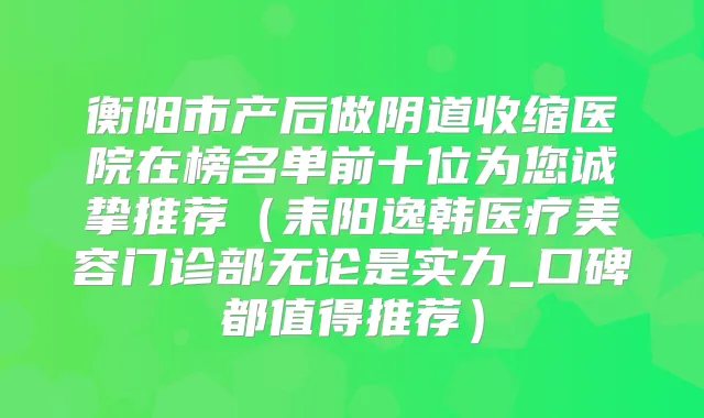 衡阳市产后做阴道收缩医院在榜名单前十位为您诚挚推荐(耒阳逸韩医疗美容门诊部无论是实力_口碑都值得推荐)