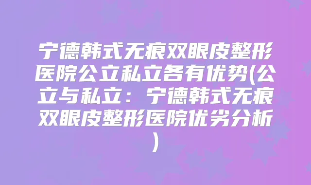 宁德韩式无痕双眼皮整形医院公立私立各有优势(公立与私立:宁德韩式无痕双眼皮整形医院优劣分析)