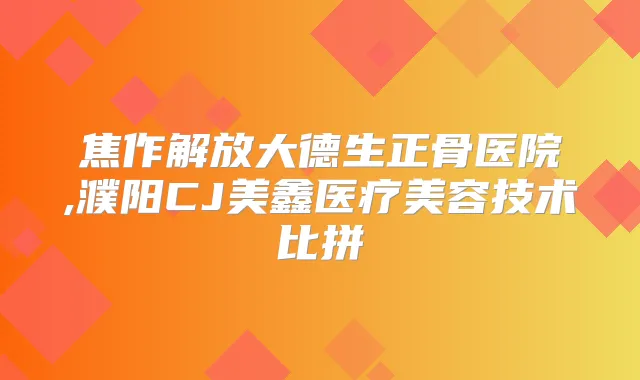 焦作解放大德生正骨医院,濮阳CJ美鑫医疗美容技术比拼