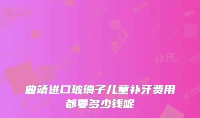 曲靖进口玻璃子儿童补牙费用都要多少钱呢