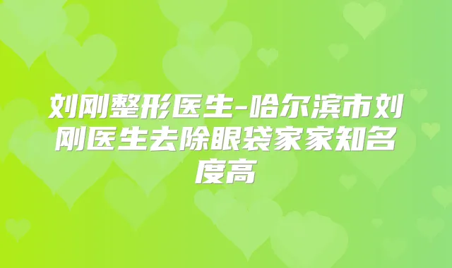 刘刚整形医生-哈尔滨市刘刚医生去除眼袋家家知名度高