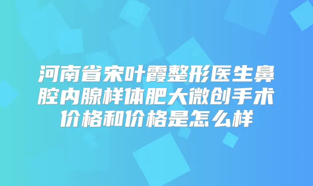 河南省宋叶霞整形医生鼻腔内腺样体肥大微创手术价格和价格是怎么样