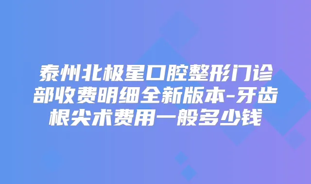 泰州北极星口腔整形门诊部收费明细全新版本-牙齿根尖术费用一般多少钱